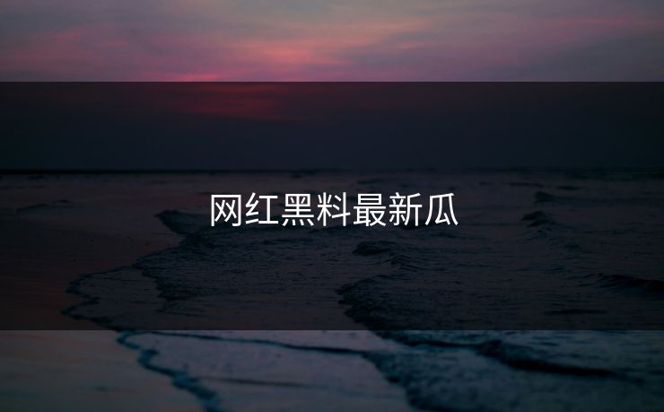 网红黑料最新瓜