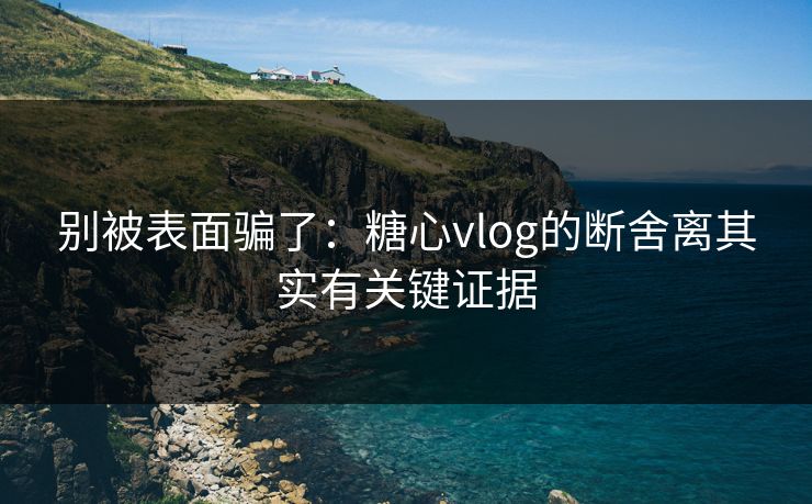 别被表面骗了：糖心vlog的断舍离其实有关键证据