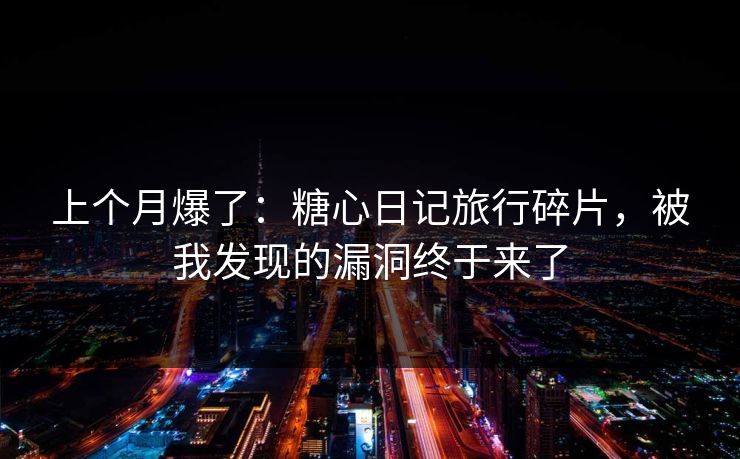 上个月爆了：糖心日记旅行碎片，被我发现的漏洞终于来了