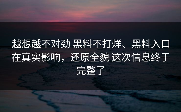 越想越不对劲 黑料不打烊、黑料入口在真实影响，还原全貌 这次信息终于完整了