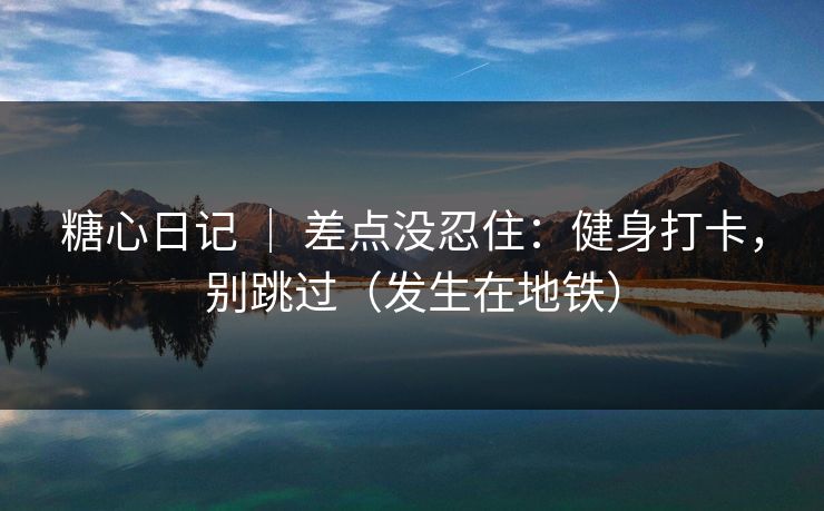 糖心日记 ｜ 差点没忍住：健身打卡，别跳过（发生在地铁）