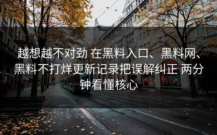 越想越不对劲 在黑料入口、黑料网、黑料不打烊更新记录把误解纠正 两分钟看懂核心