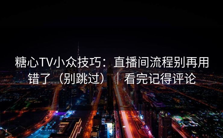 糖心TV小众技巧：直播间流程别再用错了（别跳过）｜看完记得评论