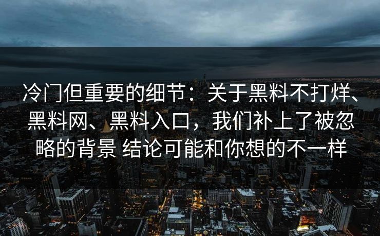 冷门但重要的细节：关于黑料不打烊、黑料网、黑料入口，我们补上了被忽略的背景 结论可能和你想的不一样