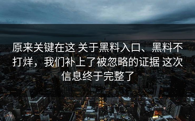原来关键在这 关于黑料入口、黑料不打烊，我们补上了被忽略的证据 这次信息终于完整了