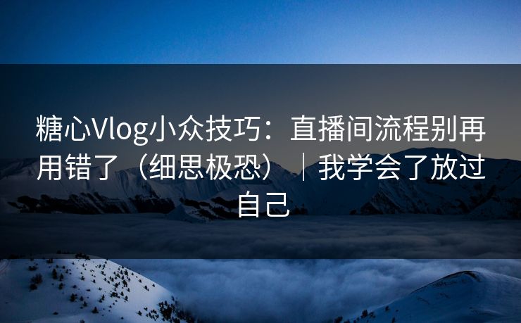 糖心Vlog小众技巧：直播间流程别再用错了（细思极恐）｜我学会了放过自己