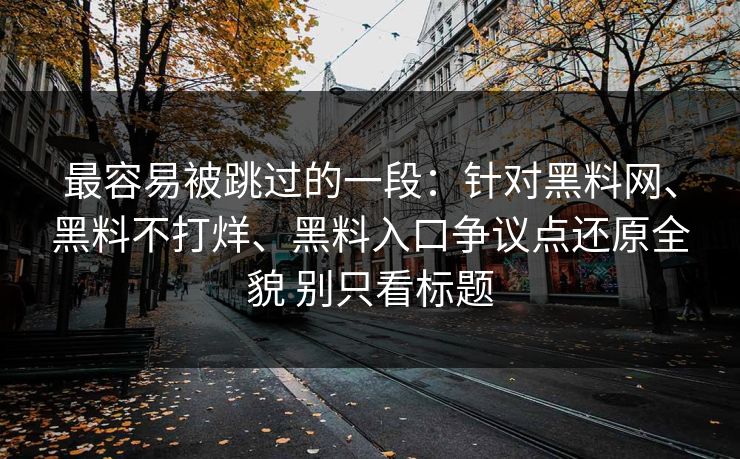 最容易被跳过的一段：针对黑料网、黑料不打烊、黑料入口争议点还原全貌 别只看标题