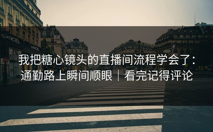 我把糖心镜头的直播间流程学会了：通勤路上瞬间顺眼｜看完记得评论