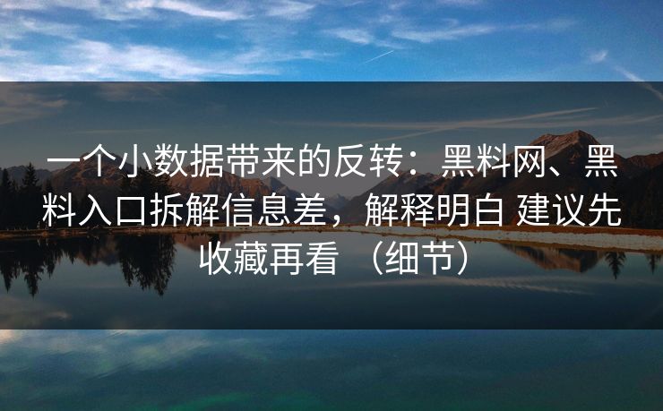 一个小数据带来的反转：黑料网、黑料入口拆解信息差，解释明白 建议先收藏再看 （细节）