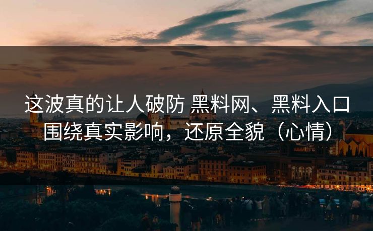 这波真的让人破防 黑料网、黑料入口围绕真实影响，还原全貌（心情）