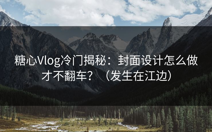 糖心Vlog冷门揭秘：封面设计怎么做才不翻车？（发生在江边）