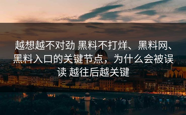 越想越不对劲 黑料不打烊、黑料网、黑料入口的关键节点，为什么会被误读 越往后越关键