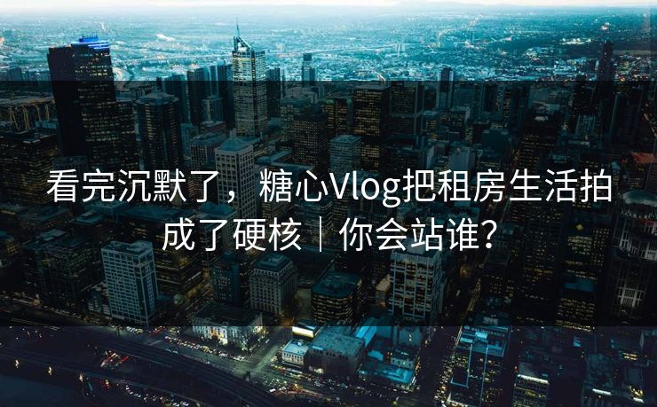 看完沉默了，糖心Vlog把租房生活拍成了硬核｜你会站谁？