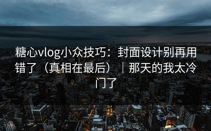 糖心vlog小众技巧：封面设计别再用错了（真相在最后）｜那天的我太冷门了