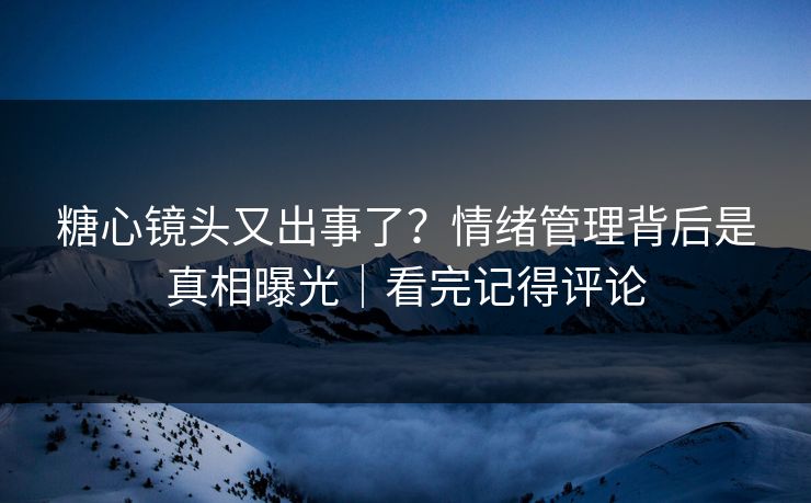 糖心镜头又出事了？情绪管理背后是真相曝光｜看完记得评论