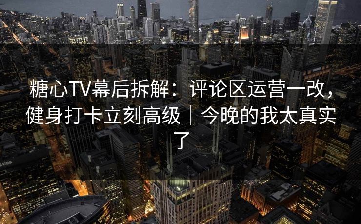 糖心TV幕后拆解：评论区运营一改，健身打卡立刻高级｜今晚的我太真实了