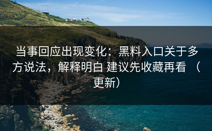 当事回应出现变化：黑料入口关于多方说法，解释明白 建议先收藏再看 （更新）