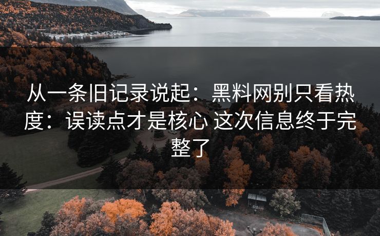 从一条旧记录说起：黑料网别只看热度：误读点才是核心 这次信息终于完整了