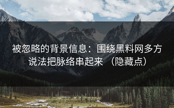 被忽略的背景信息：围绕黑料网多方说法把脉络串起来 （隐藏点）