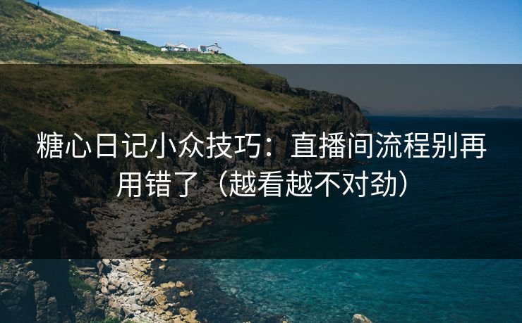 糖心日记小众技巧：直播间流程别再用错了（越看越不对劲）