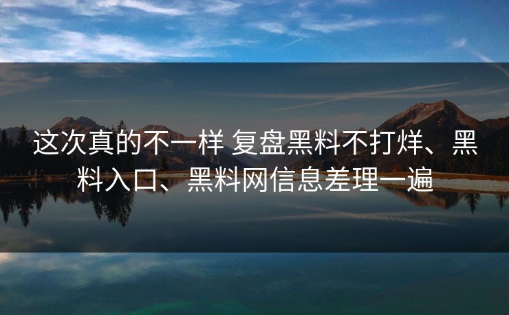 这次真的不一样 复盘黑料不打烊、黑料入口、黑料网信息差理一遍