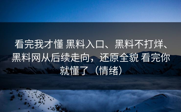 看完我才懂 黑料入口、黑料不打烊、黑料网从后续走向，还原全貌 看完你就懂了（情绪）