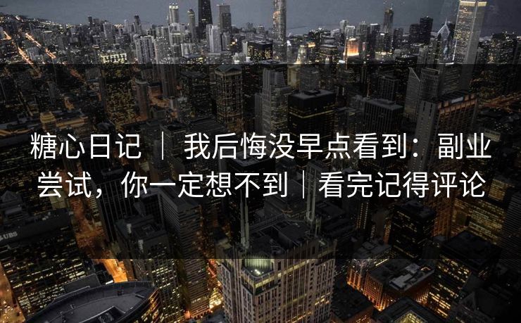 糖心日记 ｜ 我后悔没早点看到：副业尝试，你一定想不到｜看完记得评论