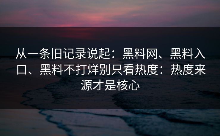 从一条旧记录说起：黑料网、黑料入口、黑料不打烊别只看热度：热度来源才是核心