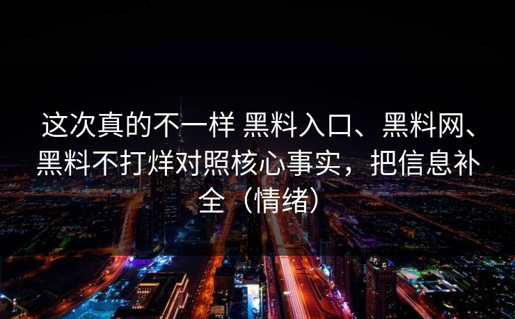 这次真的不一样 黑料入口、黑料网、黑料不打烊对照核心事实，把信息补全（情绪）