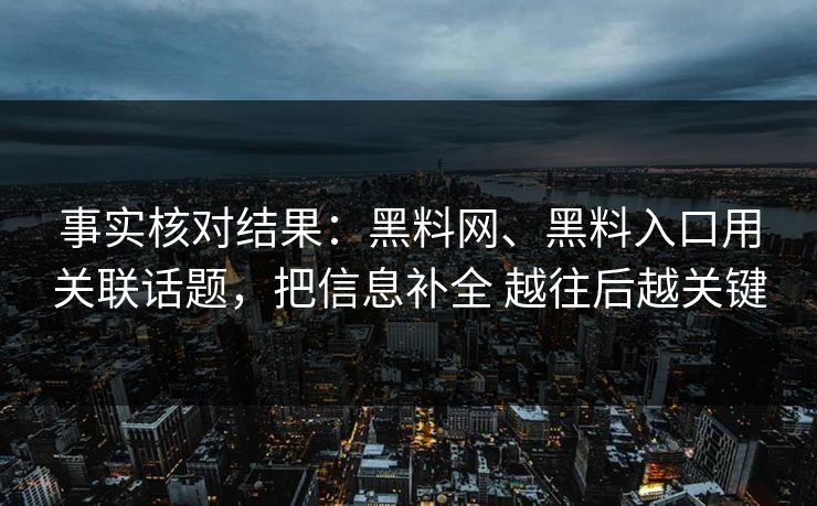 事实核对结果：黑料网、黑料入口用关联话题，把信息补全 越往后越关键