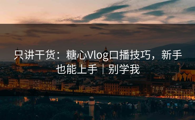 只讲干货：糖心Vlog口播技巧，新手也能上手｜别学我