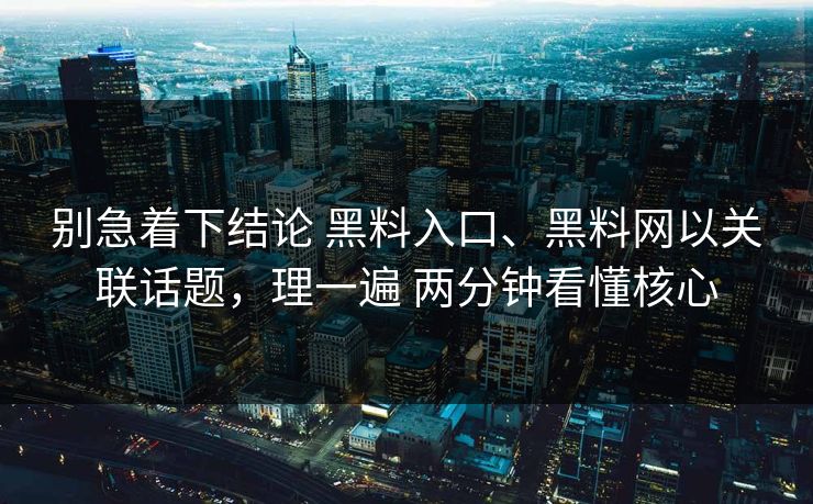 别急着下结论 黑料入口、黑料网以关联话题，理一遍 两分钟看懂核心