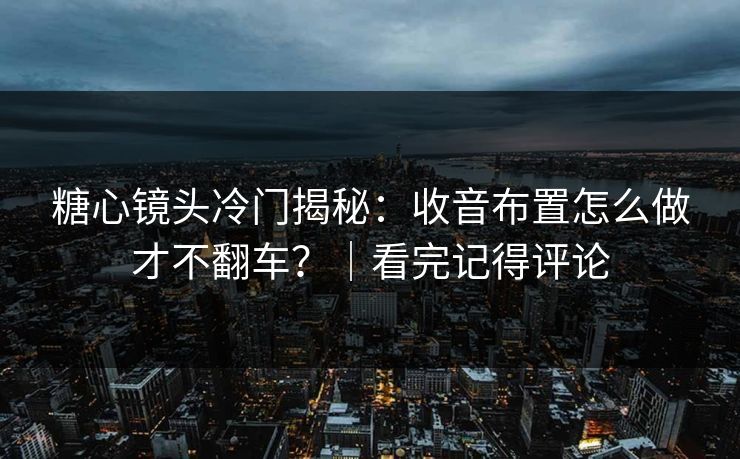糖心镜头冷门揭秘：收音布置怎么做才不翻车？｜看完记得评论