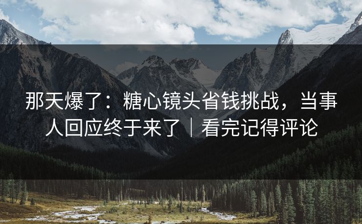 那天爆了：糖心镜头省钱挑战，当事人回应终于来了｜看完记得评论
