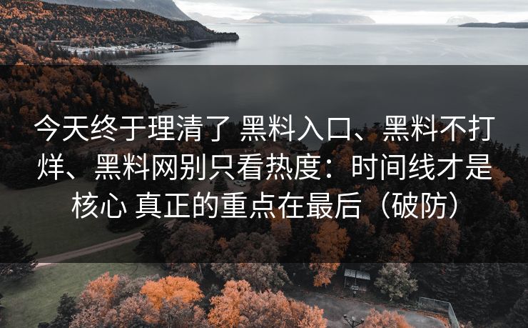 今天终于理清了 黑料入口、黑料不打烊、黑料网别只看热度：时间线才是核心 真正的重点在最后（破防）