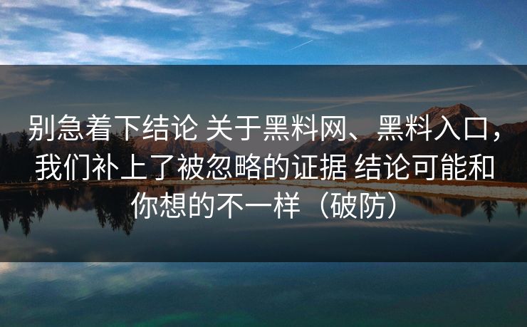 别急着下结论 关于黑料网、黑料入口，我们补上了被忽略的证据 结论可能和你想的不一样（破防）