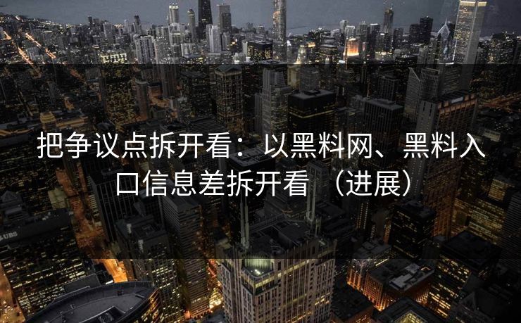 把争议点拆开看：以黑料网、黑料入口信息差拆开看 （进展）