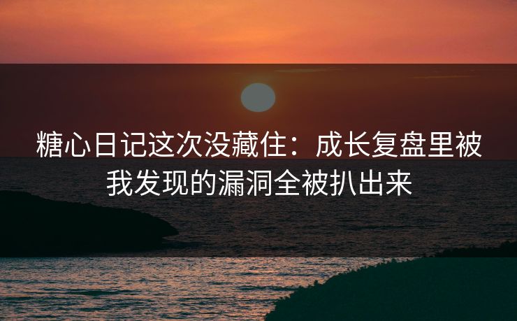 糖心日记这次没藏住：成长复盘里被我发现的漏洞全被扒出来