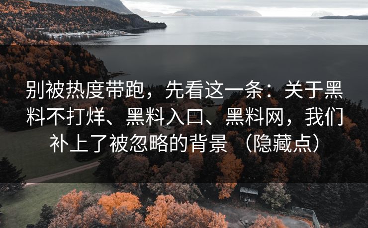 别被热度带跑，先看这一条：关于黑料不打烊、黑料入口、黑料网，我们补上了被忽略的背景 （隐藏点）