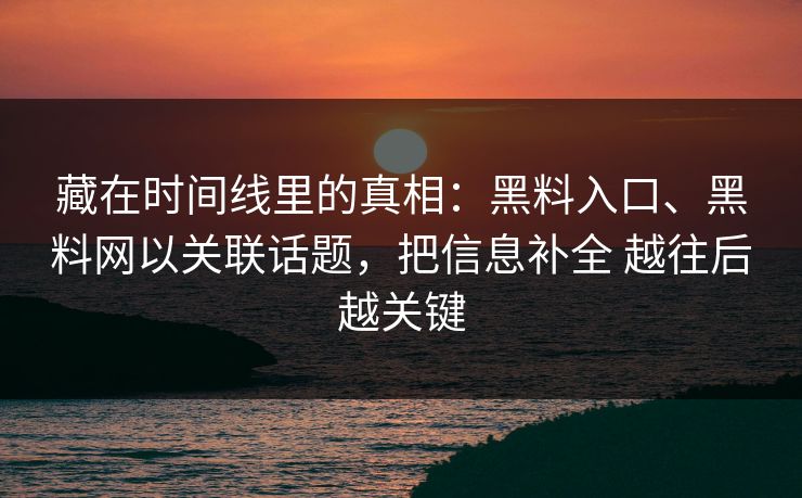 藏在时间线里的真相：黑料入口、黑料网以关联话题，把信息补全 越往后越关键