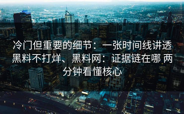 冷门但重要的细节：一张时间线讲透黑料不打烊、黑料网：证据链在哪 两分钟看懂核心