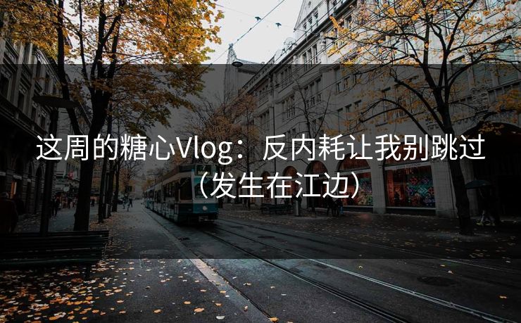 这周的糖心Vlog：反内耗让我别跳过（发生在江边）