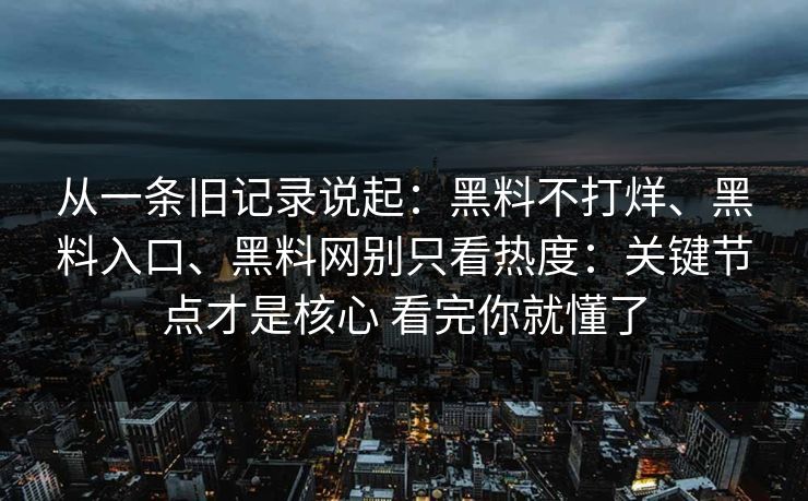 从一条旧记录说起：黑料不打烊、黑料入口、黑料网别只看热度：关键节点才是核心 看完你就懂了