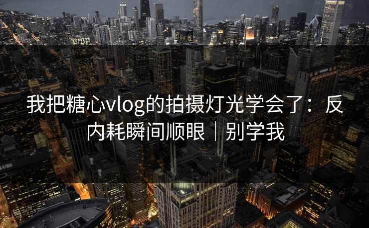 我把糖心vlog的拍摄灯光学会了：反内耗瞬间顺眼｜别学我