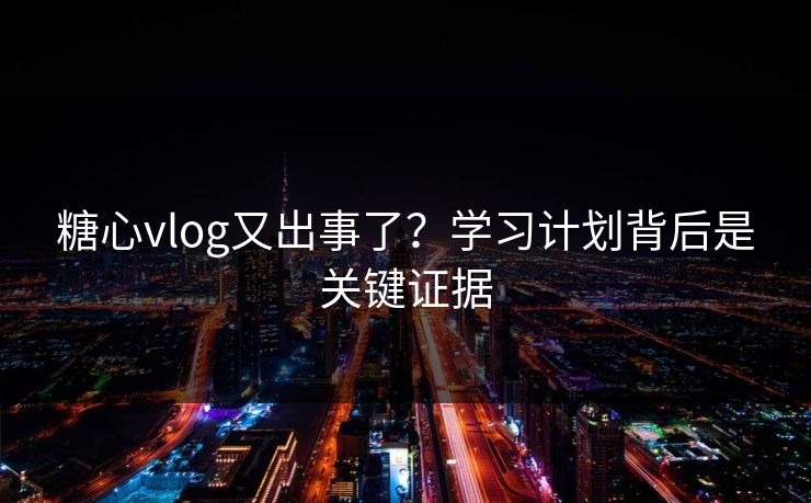 糖心vlog又出事了？学习计划背后是关键证据