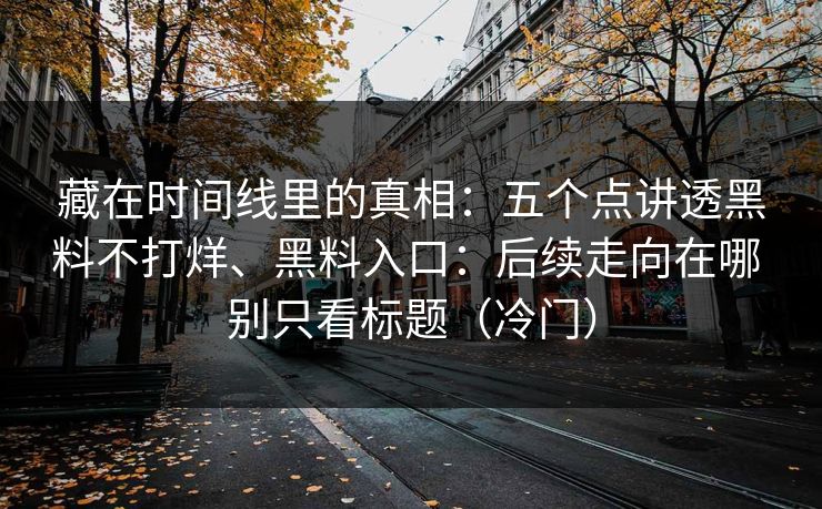藏在时间线里的真相：五个点讲透黑料不打烊、黑料入口：后续走向在哪 别只看标题（冷门）