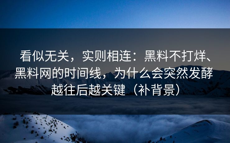看似无关，实则相连：黑料不打烊、黑料网的时间线，为什么会突然发酵 越往后越关键（补背景）