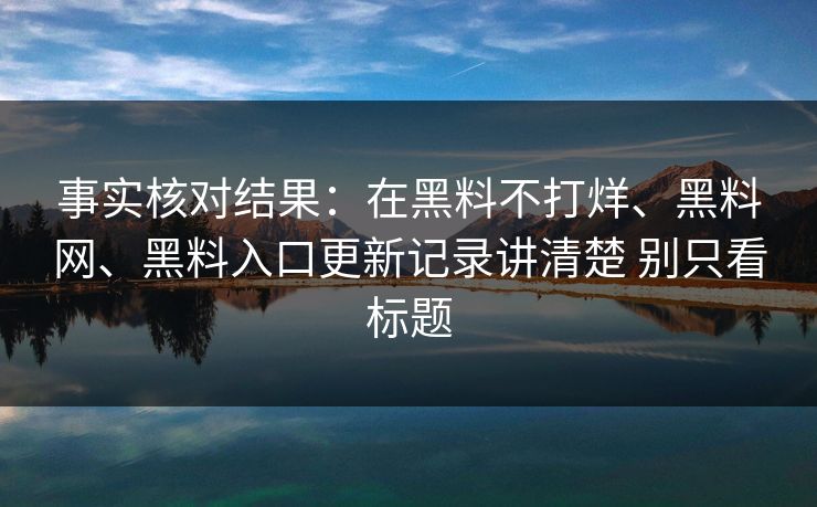 事实核对结果：在黑料不打烊、黑料网、黑料入口更新记录讲清楚 别只看标题
