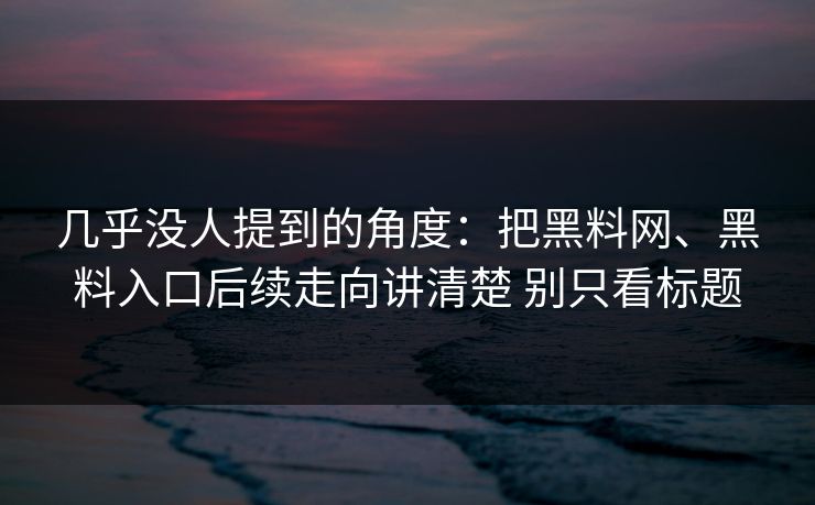 几乎没人提到的角度：把黑料网、黑料入口后续走向讲清楚 别只看标题
