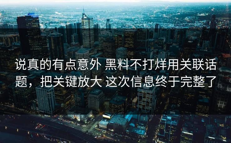 说真的有点意外 黑料不打烊用关联话题，把关键放大 这次信息终于完整了